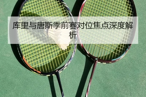库里与唐斯季前赛对位焦点深度解析